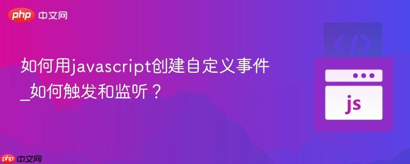 如何用javascript创建自定义事件_如何触发和监听?-第1张图片-佛山资讯网 如何用javascript创建自定义事件_如何触发和监听?-第1张图片-佛山资讯网