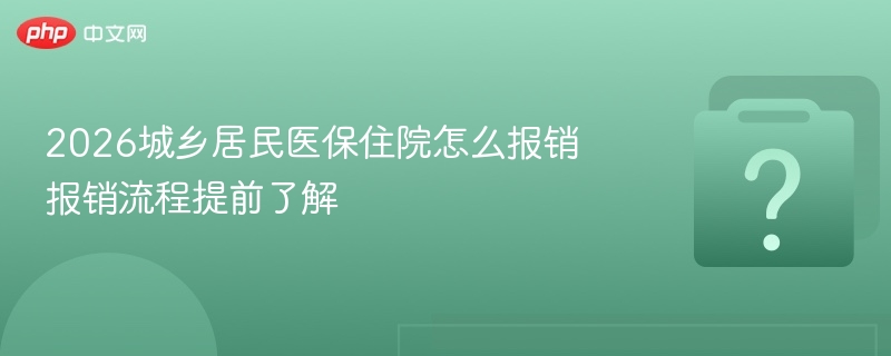 2026城乡居民医保住院怎么报销 报销流程提前了解-第1张图片-佛山资讯网