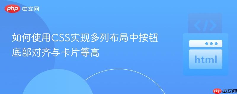 如何使用CSS实现多列布局中按钮底部对齐与卡片等高-第1张图片-佛山资讯网 如何使用CSS实现多列布局中按钮底部对齐与卡片等高-第1张图片-佛山资讯网