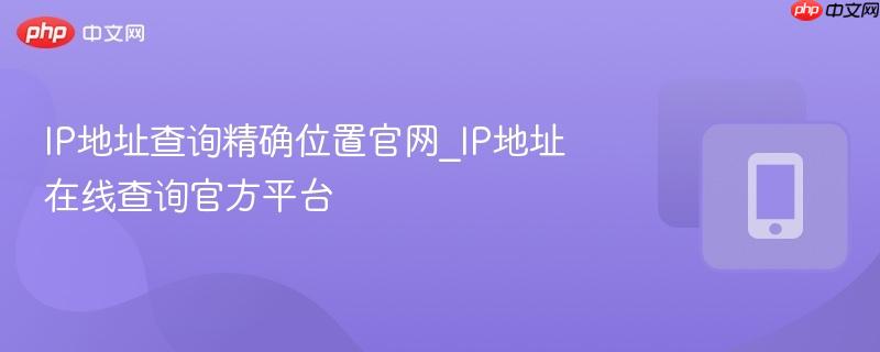 IP地址查询精确位置官网_IP地址在线查询官方平台-第1张图片-佛山资讯网