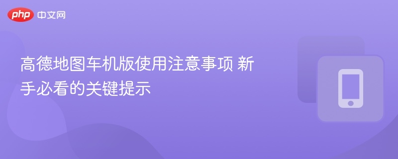 高德地图车机版使用注意事项 新手必看的关键提示-第1张图片-佛山资讯网