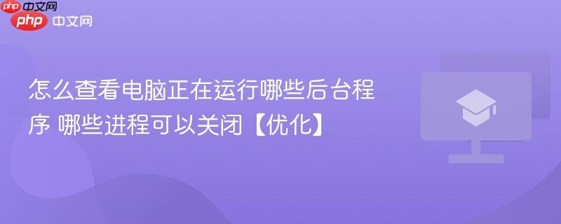 怎么查看电脑正在运行哪些后台程序 哪些进程可以关闭【优化】-第1张图片-佛山资讯网