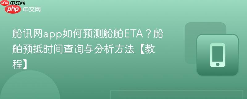 船讯网app如何预测船舶ETA?船舶预抵时间查询与分析方法【教程】-第1张图片-佛山资讯网 船讯网app如何预测船舶ETA?船舶预抵时间查询与分析方法【教程】-第1张图片-佛山资讯网