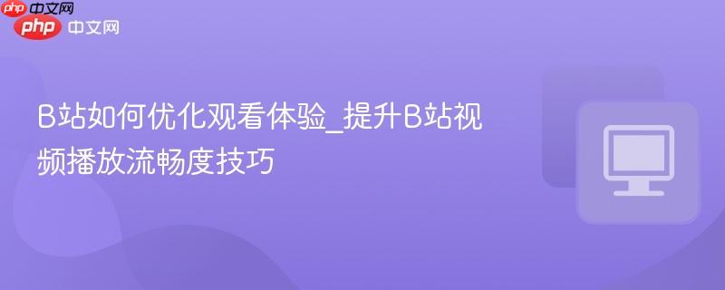 B站如何优化观看体验_提升B站视频播放流畅度技巧-第1张图片-佛山资讯网 B站如何优化观看体验_提升B站视频播放流畅度技巧-第1张图片-佛山资讯网