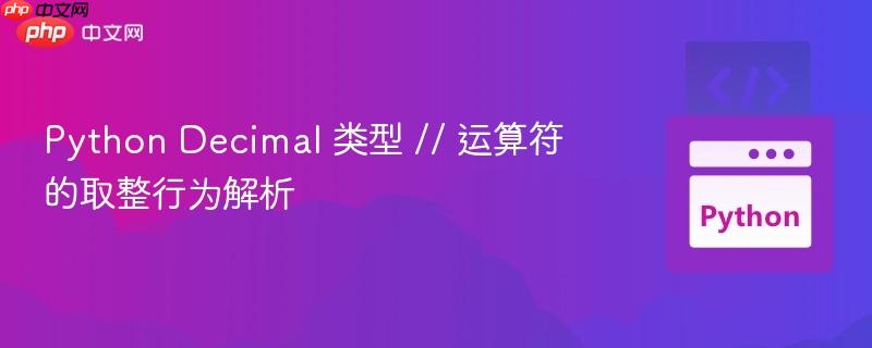Python Decimal 类型 // 运算符的取整行为解析-第1张图片-佛山资讯网 Python Decimal 类型 // 运算符的取整行为解析-第1张图片-佛山资讯网