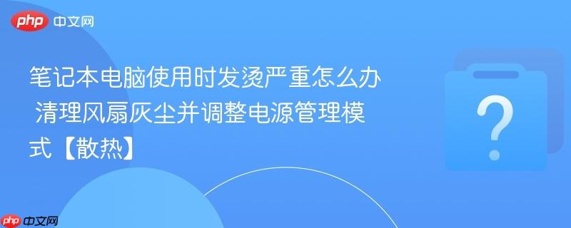 笔记本电脑使用时发烫严重怎么办 清理风扇灰尘并调整电源管理模式【散热】-第1张图片-佛山资讯网