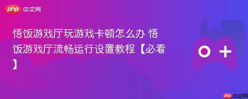 悟饭游戏厅玩游戏卡顿怎么办 悟饭游戏厅流畅运行设置教程【必看】-第1张图片-佛山资讯网