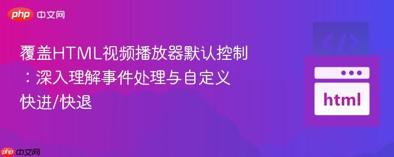 覆盖HTML视频播放器默认控制：深入理解事件处理与自定义快进/快退-第1张图片-佛山资讯网