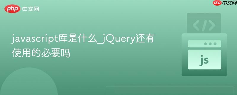 javascript库是什么_jQuery还有使用的必要吗-第1张图片-佛山资讯网 javascript库是什么_jQuery还有使用的必要吗-第1张图片-佛山资讯网