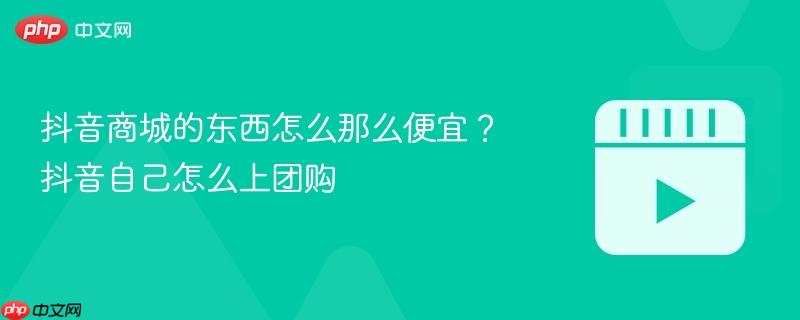 抖音商城的东西怎么那么便宜?抖音自己怎么上团购-第1张图片-佛山资讯网 抖音商城的东西怎么那么便宜?抖音自己怎么上团购-第1张图片-佛山资讯网