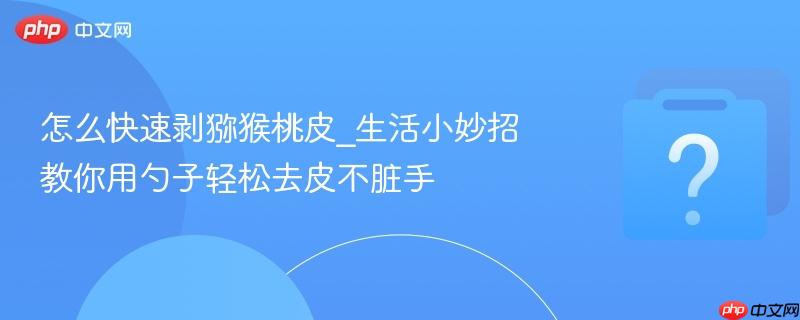 怎么快速剥猕猴桃皮_生活小妙招教你用勺子轻松去皮不脏手-第1张图片-佛山资讯网 怎么快速剥猕猴桃皮_生活小妙招教你用勺子轻松去皮不脏手-第1张图片-佛山资讯网