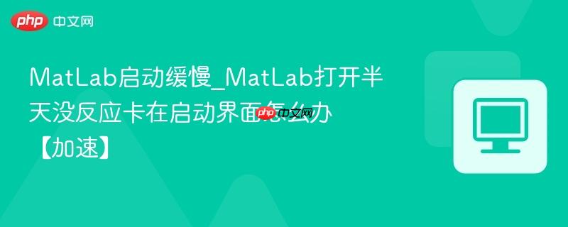MatLab启动缓慢_MatLab打开半天没反应卡在启动界面怎么办【加速】-第1张图片-佛山资讯网 MatLab启动缓慢_MatLab打开半天没反应卡在启动界面怎么办【加速】-第1张图片-佛山资讯网