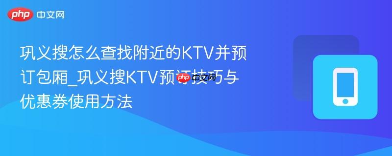 巩义搜怎么查找附近的KTV并预订包厢_巩义搜KTV预订技巧与优惠券使用方法-第1张图片-佛山资讯网
