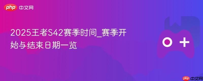 2025王者S42赛季时间_赛季开始与结束日期一览-第1张图片-佛山资讯网