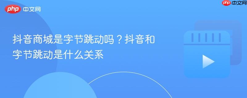 抖音商城是字节跳动吗？抖音和字节跳动是什么关系-第1张图片-佛山资讯网