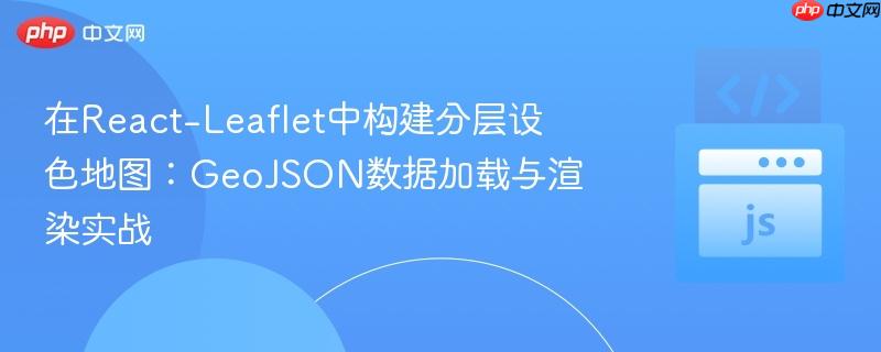 在React-Leaflet中构建分层设色地图:GeoJSON数据加载与渲染实战-第1张图片-佛山资讯网 在React-Leaflet中构建分层设色地图:GeoJSON数据加载与渲染实战-第1张图片-佛山资讯网