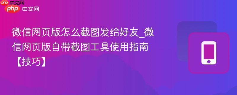 微信网页版怎么截图发给好友_微信网页版自带截图工具使用指南【技巧】-第1张图片-佛山资讯网
