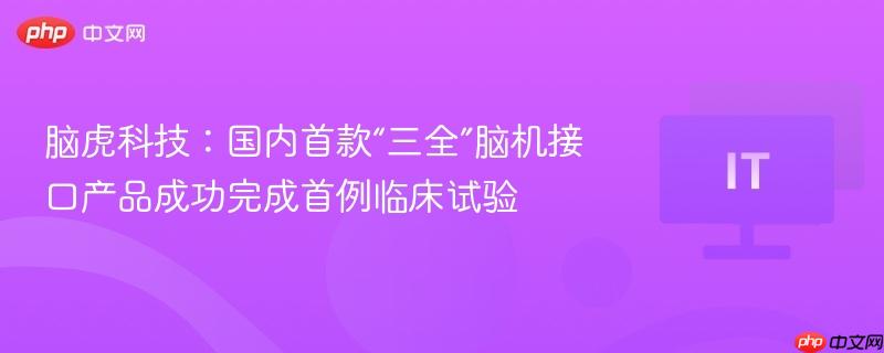 脑虎科技:国内首款“三全”脑机接口产品成功完成首例临床试验-第1张图片-佛山资讯网 脑虎科技:国内首款“三全”脑机接口产品成功完成首例临床试验-第1张图片-佛山资讯网
