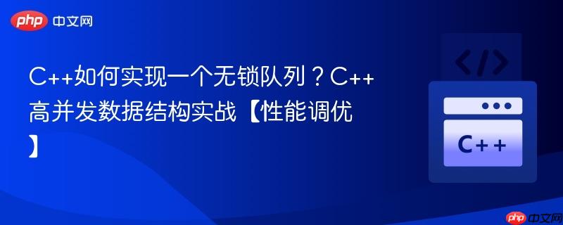 C++如何实现一个无锁队列?C++高并发数据结构实战【性能调优】-第1张图片-佛山资讯网 C++如何实现一个无锁队列?C++高并发数据结构实战【性能调优】-第1张图片-佛山资讯网