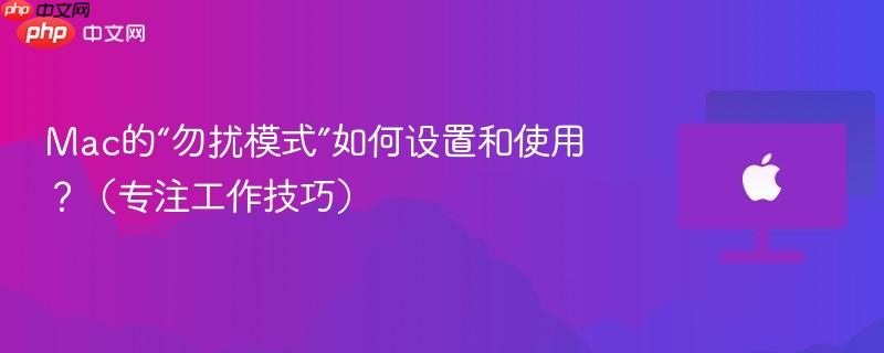 Mac的“勿扰模式”如何设置和使用？（专注工作技巧）-第1张图片-佛山资讯网