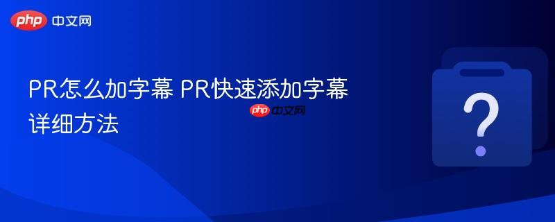PR怎么加字幕 PR快速添加字幕详细方法-第1张图片-佛山资讯网 PR怎么加字幕 PR快速添加字幕详细方法-第1张图片-佛山资讯网