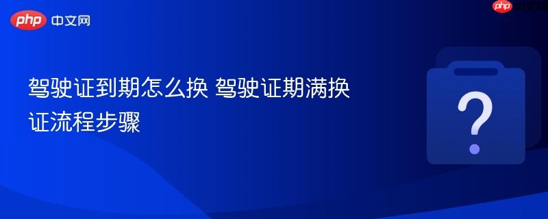 驾驶证到期怎么换 驾驶证期满换证流程步骤-第1张图片-佛山资讯网 驾驶证到期怎么换 驾驶证期满换证流程步骤-第1张图片-佛山资讯网