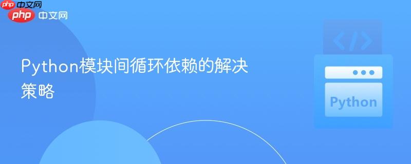 Python模块间循环依赖的解决策略-第1张图片-佛山资讯网 Python模块间循环依赖的解决策略-第1张图片-佛山资讯网