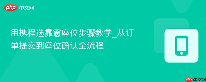 用携程选靠窗座位步骤教学_从订单提交到座位确认全流程-第1张图片-佛山资讯网 用携程选靠窗座位步骤教学_从订单提交到座位确认全流程-第1张图片-佛山资讯网