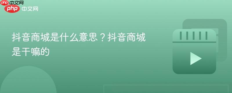 抖音商城是什么意思？抖音商城是干嘛的-第1张图片-佛山资讯网