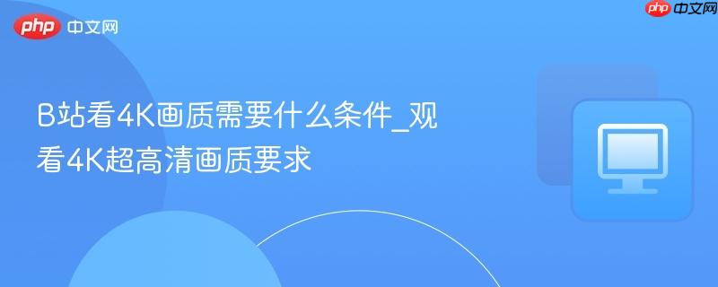 B站看4K画质需要什么条件_观看4K超高清画质要求-第1张图片-佛山资讯网 B站看4K画质需要什么条件_观看4K超高清画质要求-第1张图片-佛山资讯网
