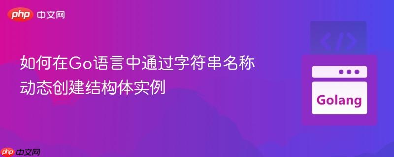 如何在Go语言中通过字符串名称动态创建结构体实例-第1张图片-佛山资讯网