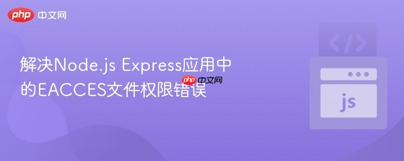 解决Node.js Express应用中的EACCES文件权限错误-第1张图片-佛山资讯网 解决Node.js Express应用中的EACCES文件权限错误-第1张图片-佛山资讯网