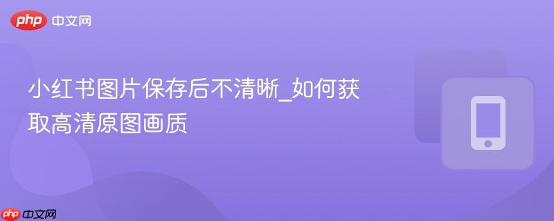 小红书图片保存后不清晰_如何获取高清原图画质-第1张图片-佛山资讯网 小红书图片保存后不清晰_如何获取高清原图画质-第1张图片-佛山资讯网