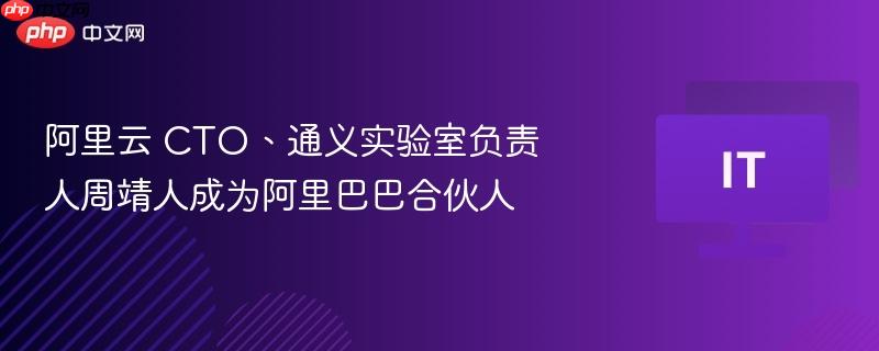 阿里云 CTO、通义实验室负责人周靖人成为阿里巴巴合伙人-第1张图片-佛山资讯网