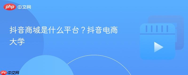 抖音商城是什么平台？抖音电商大学-第1张图片-佛山资讯网