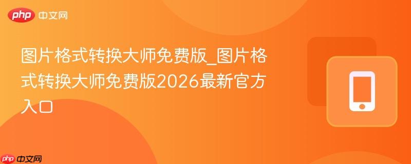 图片格式转换大师免费版_图片格式转换大师免费版2026最新官方入口-第1张图片-佛山资讯网
