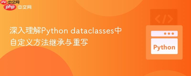 深入理解Python dataclasses中自定义方法继承与重写-第1张图片-佛山资讯网 深入理解Python dataclasses中自定义方法继承与重写-第1张图片-佛山资讯网