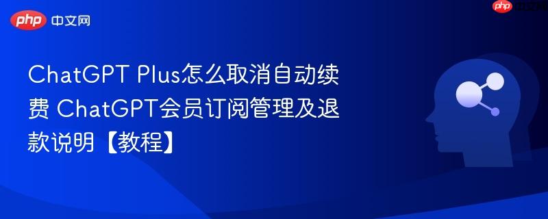 ChatGPT Plus怎么取消自动续费 ChatGPT会员订阅管理及退款说明【教程】-第1张图片-佛山资讯网