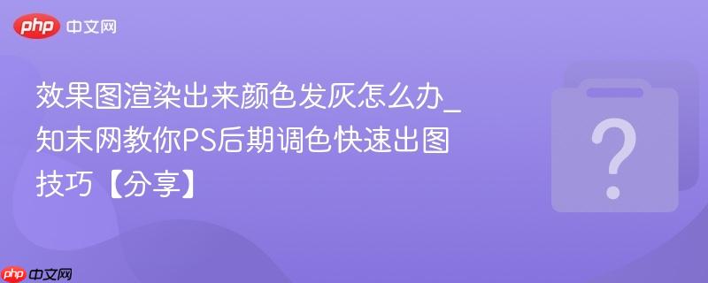 效果图渲染出来颜色发灰怎么办_知末网教你PS后期调色快速出图技巧【分享】-第1张图片-佛山资讯网 效果图渲染出来颜色发灰怎么办_知末网教你PS后期调色快速出图技巧【分享】-第1张图片-佛山资讯网