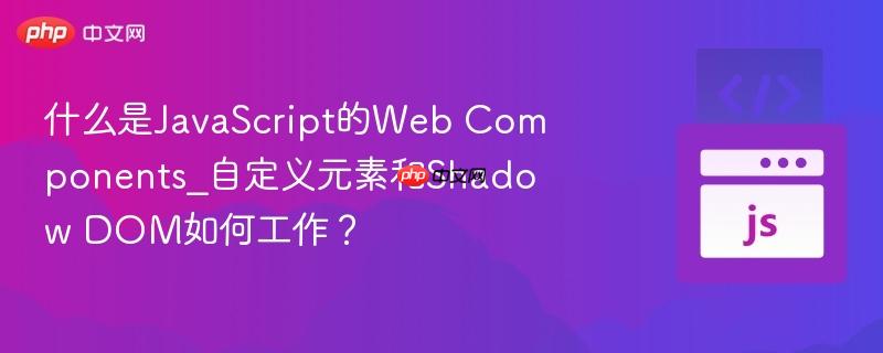 什么是JavaScript的Web Components_自定义元素和Shadow DOM如何工作?-第1张图片-佛山资讯网 什么是JavaScript的Web Components_自定义元素和Shadow DOM如何工作?-第1张图片-佛山资讯网