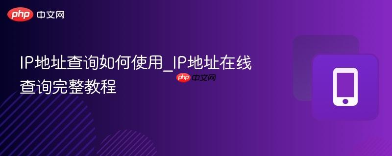IP地址查询如何使用_IP地址在线查询完整教程-第1张图片-佛山资讯网 IP地址查询如何使用_IP地址在线查询完整教程-第1张图片-佛山资讯网
