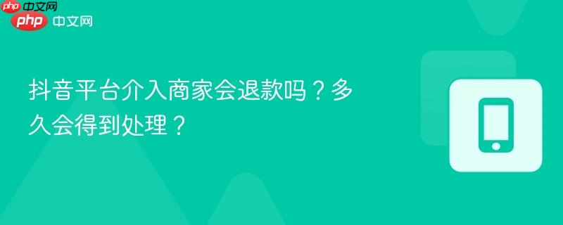 抖音平台介入商家会退款吗？多久会得到处理？-第1张图片-佛山资讯网