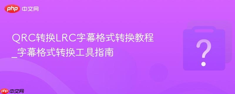 QRC转换LRC字幕格式转换教程_字幕格式转换工具指南-第1张图片-佛山资讯网