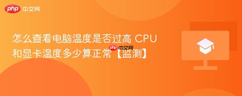 怎么查看电脑温度是否过高 CPU和显卡温度多少算正常【监测】-第1张图片-佛山资讯网