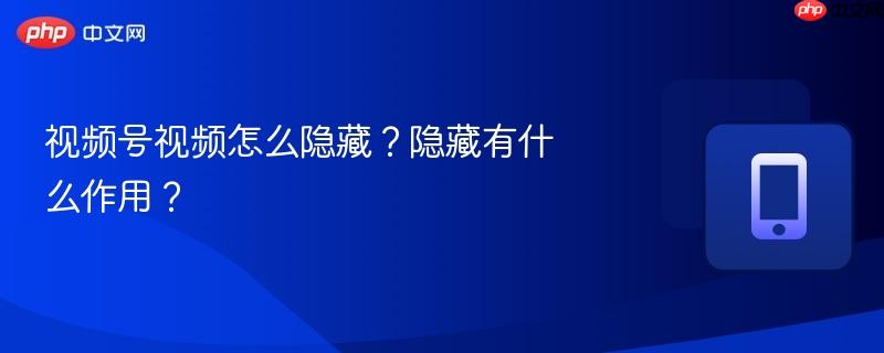 视频号视频怎么隐藏？隐藏有什么作用？-第1张图片-佛山资讯网