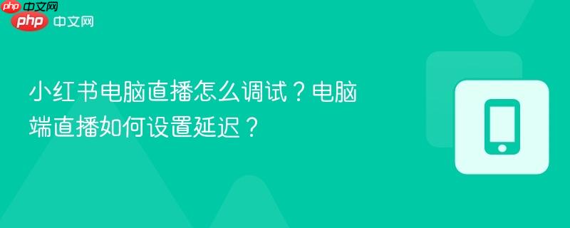小红书电脑直播怎么调试？电脑端直播如何设置延迟？-第1张图片-佛山资讯网