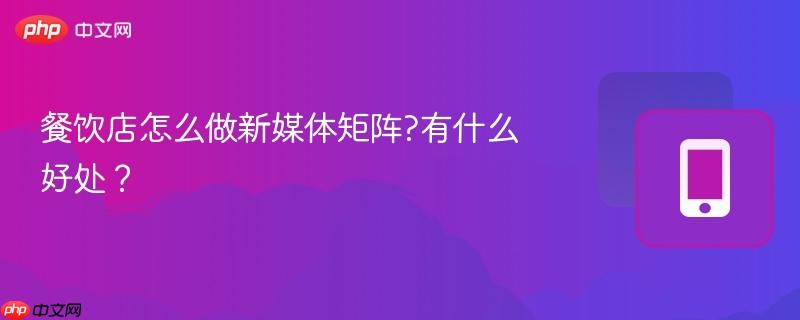 餐饮店怎么做新媒体矩阵?有什么好处？-第1张图片-佛山资讯网