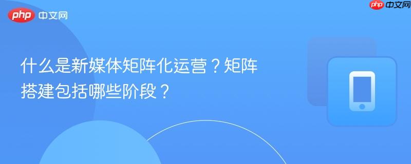 什么是新媒体矩阵化运营?矩阵搭建包括哪些阶段?-第1张图片-佛山资讯网 什么是新媒体矩阵化运营?矩阵搭建包括哪些阶段?-第1张图片-佛山资讯网