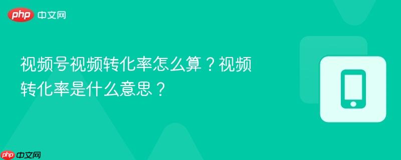 视频号视频转化率怎么算?视频转化率是什么意思?-第1张图片-佛山资讯网 视频号视频转化率怎么算?视频转化率是什么意思?-第1张图片-佛山资讯网