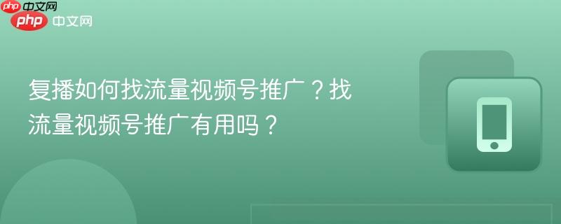 复播如何找流量视频号推广?找流量视频号推广有用吗?-第1张图片-佛山资讯网 复播如何找流量视频号推广?找流量视频号推广有用吗?-第1张图片-佛山资讯网